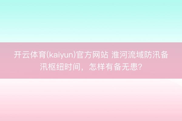 开云体育(kaiyun)官方网站 淮河流域防汛备汛枢纽时间，怎样有备无患？