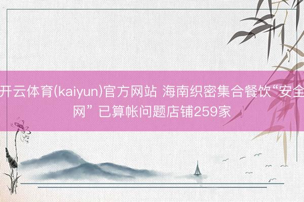 开云体育(kaiyun)官方网站 海南织密集合餐饮“安全网” 已算帐问题店铺259家