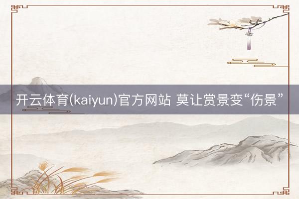 开云体育(kaiyun)官方网站 莫让赏景变“伤景”