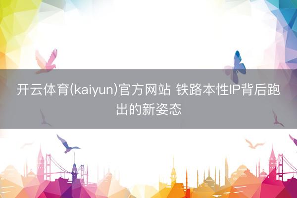 开云体育(kaiyun)官方网站 铁路本性IP背后跑出的新姿态