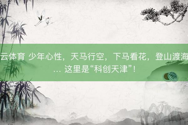 开云体育 少年心性，天马行空，下马看花，登山渡海…… 这里是“科创天津”！