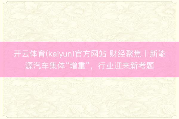 开云体育(kaiyun)官方网站 财经聚焦丨新能源汽车集体“增重”，行业迎来新考题