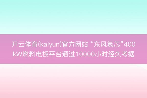 开云体育(kaiyun)官方网站 “东风氢芯”400kW燃料电板平台通过10000小时经久考据
