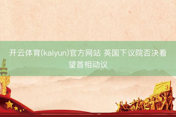 开云体育(kaiyun)官方网站 英国下议院否决看望首相动议