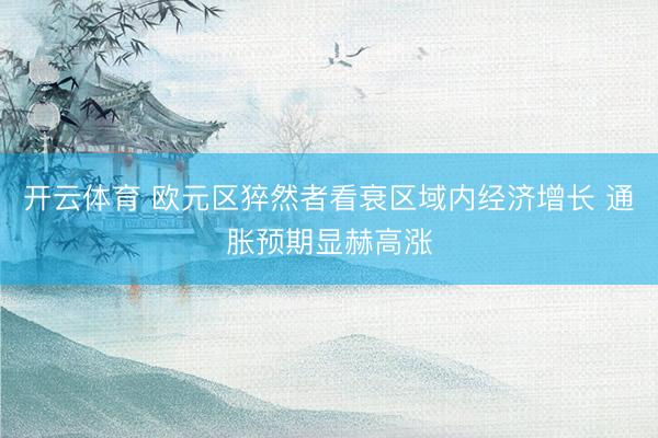 开云体育 欧元区猝然者看衰区域内经济增长 通胀预期显赫高涨