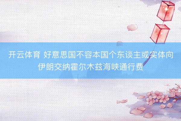 开云体育 好意思国不容本国个东谈主或实体向伊朗交纳霍尔木兹海峡通行费