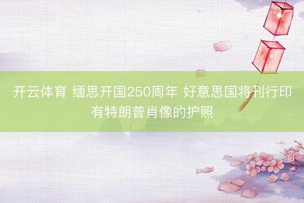 开云体育 缅思开国250周年 好意思国将刊行印有特朗普肖像的护照