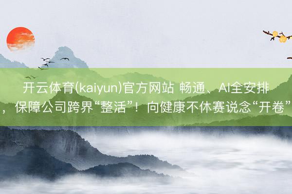 开云体育(kaiyun)官方网站 畅通、AI全安排，保障公司跨界“整活”！向健康不休赛说念“开卷”