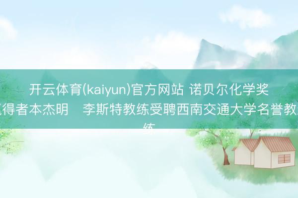开云体育(kaiyun)官方网站 诺贝尔化学奖赢得者本杰明・李斯特教练受聘西南交通大学名誉教练