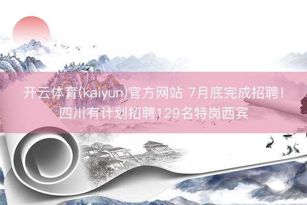 开云体育(kaiyun)官方网站 7月底完成招聘！四川有计划招聘129名特岗西宾