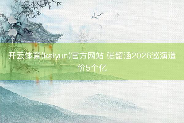 开云体育(kaiyun)官方网站 张韶涵2026巡演造价5个亿