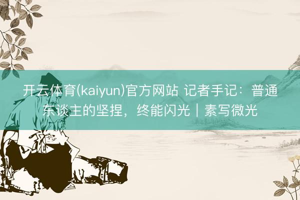 开云体育(kaiyun)官方网站 记者手记：普通东谈主的坚捏，终能闪光｜素写微光