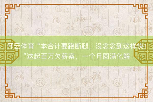 开云体育 “本合计要跑断腿,没念念到这样快!”这起百万欠薪案,一个月圆满化解