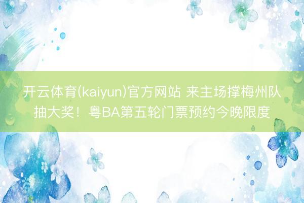 开云体育(kaiyun)官方网站 来主场撑梅州队抽大奖!粤BA第五轮门票预约今晚限度