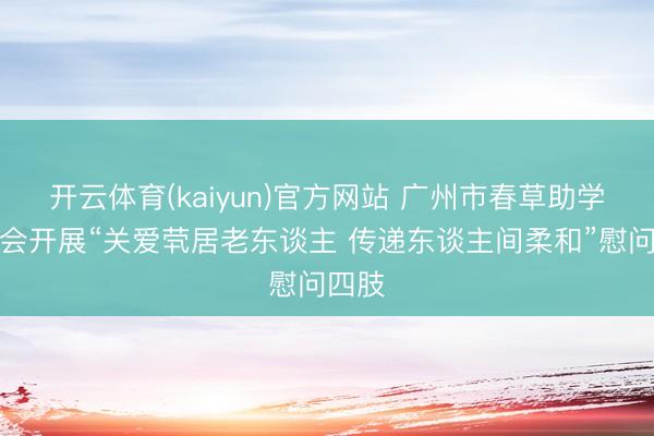 开云体育(kaiyun)官方网站 广州市春草助学促进会开展“关爱茕居老东谈主 传递东谈主间柔和”慰问四肢