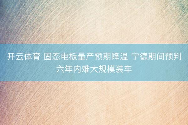 开云体育 固态电板量产预期降温 宁德期间预判六年内难大规模装车