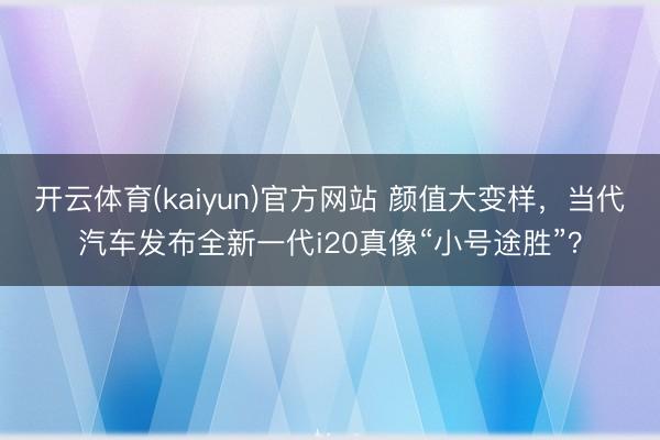 开云体育(kaiyun)官方网站 颜值大变样，当代汽车发布全新一代i20真像“小号途胜”？