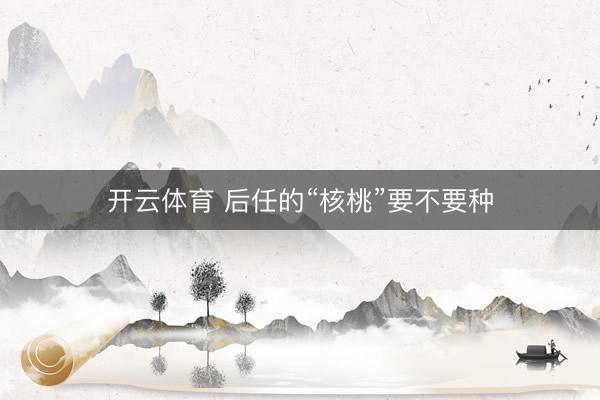 开云体育 后任的“核桃”要不要种
