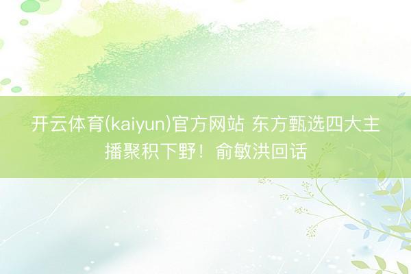开云体育(kaiyun)官方网站 东方甄选四大主播聚积下野！俞敏洪回话