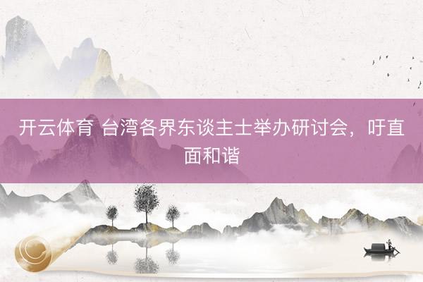 开云体育 台湾各界东谈主士举办研讨会,吁直面和谐