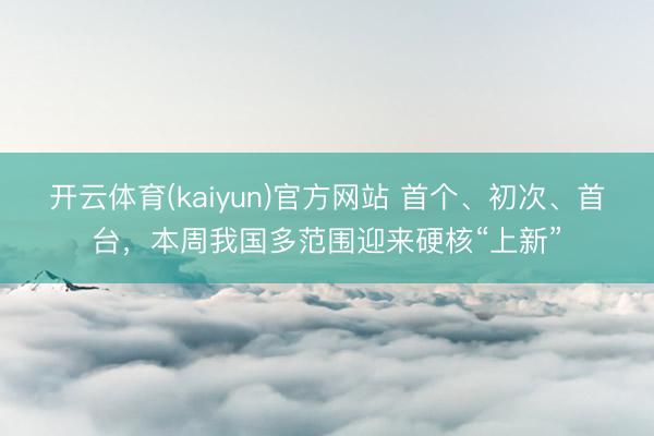 开云体育(kaiyun)官方网站 首个、初次、首台,本周我国多范围迎来硬核“上新”