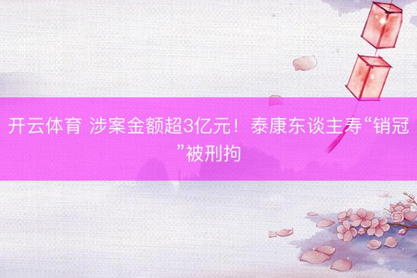 开云体育 涉案金额超3亿元！泰康东谈主寿“销冠”被刑拘