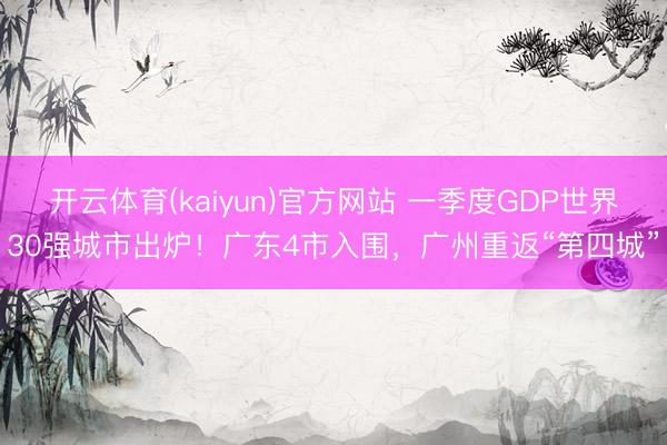 开云体育(kaiyun)官方网站 一季度GDP世界30强城市出炉！广东4市入围，广州重返“第四城”