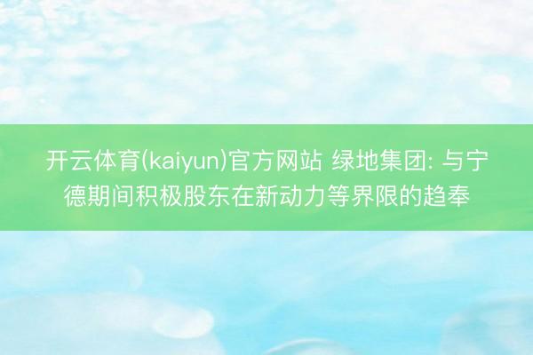 开云体育(kaiyun)官方网站 绿地集团: 与宁德期间积极股东在新动力等界限的趋奉
