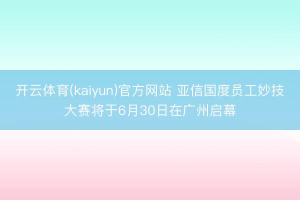 开云体育(kaiyun)官方网站 亚信国度员工妙技大赛将于6月30日在广州启幕