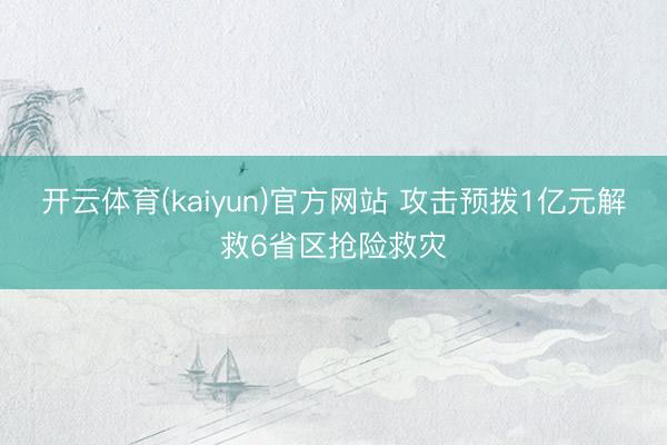 开云体育(kaiyun)官方网站 攻击预拨1亿元解救6省区抢险救灾
