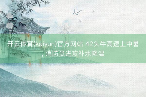 开云体育(kaiyun)官方网站 42头牛高速上中暑， 消防员进攻补水降温