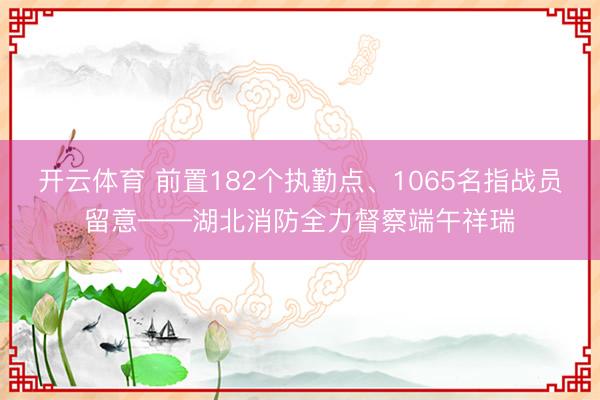 开云体育 前置182个执勤点、1065名指战员留意——湖北消防全力督察端午祥瑞