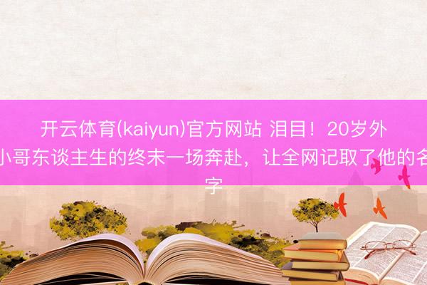 开云体育(kaiyun)官方网站 泪目！20岁外卖小哥东谈主生的终末一场奔赴，<a href=