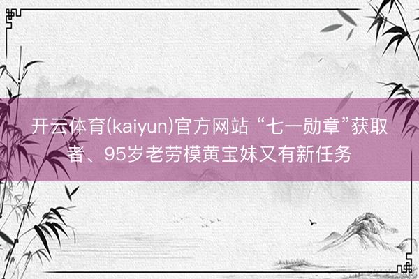 开云体育(kaiyun)官方网站 “七一勋章”获取者、95岁老劳模黄宝妹又有新任务