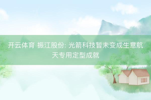 开云体育 振江股份: 光箭科技暂未变成生意航天专用定型成就