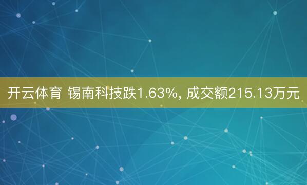开云体育 锡南科技跌1.63%， 成交额215.13万元