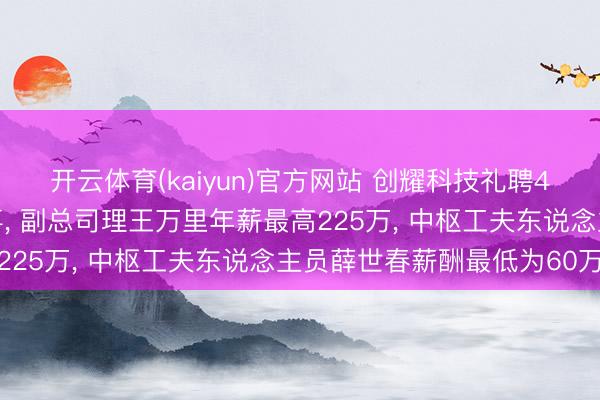 开云体育(kaiyun)官方网站 创耀科技礼聘40岁金光杰为非颓败董事, 副总司理王万里年薪最高225万, 中枢工夫东说念主员薛世春薪酬最低为60万