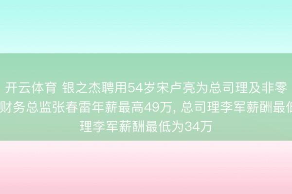 开云体育 银之杰聘用54岁宋卢亮为总司理及非零丁董事， 财务总监张春雷年薪最高49万， 总司理李军薪酬最低为34万