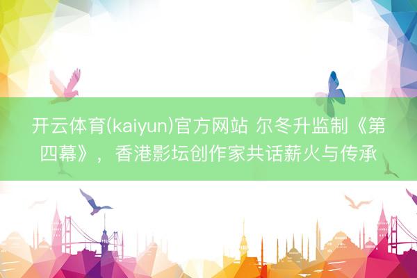 开云体育(kaiyun)官方网站 尔冬升监制《第四幕》，香港影坛创作家共话薪火与传承