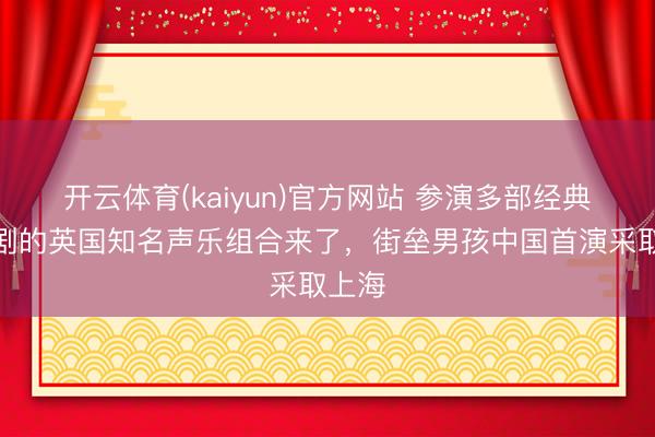 开云体育(kaiyun)官方网站 参演多部经典音乐剧的英国知名声乐组合来了，街垒男孩中国首演采取上海