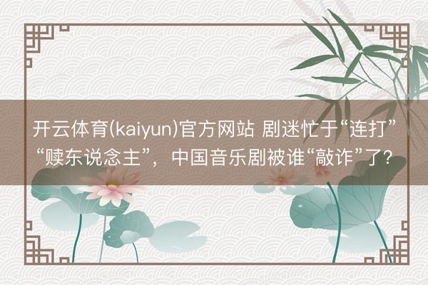 开云体育(kaiyun)官方网站 剧迷忙于“连打”“赎东说念主”，中国音乐剧被谁“敲诈”了？