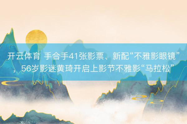 开云体育 手合手41张影票、新配“不雅影眼镜”，56岁影迷黄琦开启上影节不雅影“马拉松”