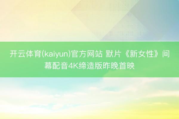 开云体育(kaiyun)官方网站 默片《新女性》间幕配音4K缔造版昨晚首映