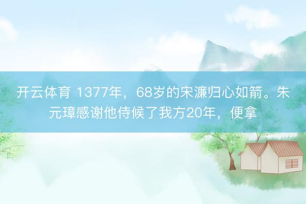 开云体育 1377年，68岁的宋濂归心如箭。朱元璋感谢他侍候了我方20年，便拿