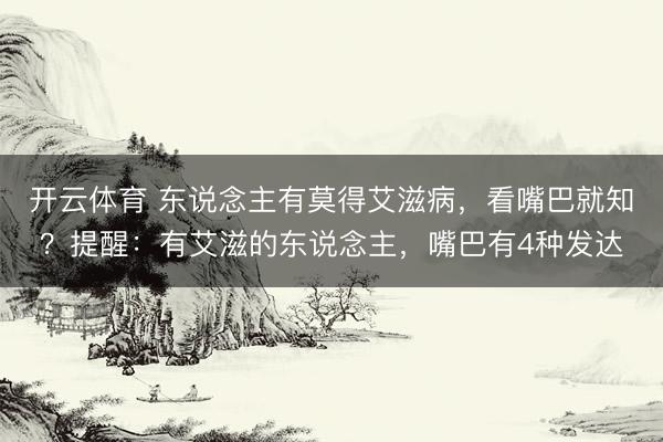 开云体育 东说念主有莫得艾滋病,看嘴巴就知?提醒:有艾滋的东说念主,嘴巴有4种发达