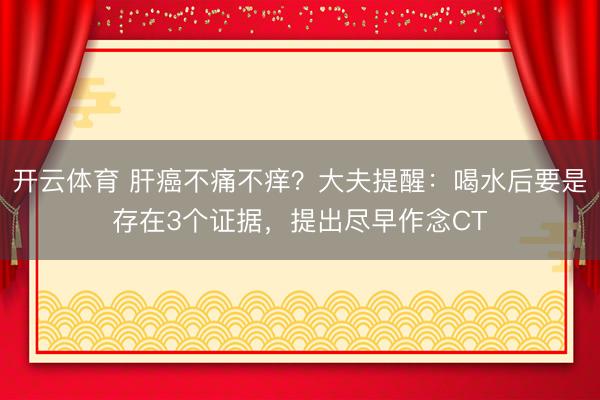 开云体育 肝癌不痛不痒？大夫提醒：喝水后要是存在3个证据，提出尽早作念CT