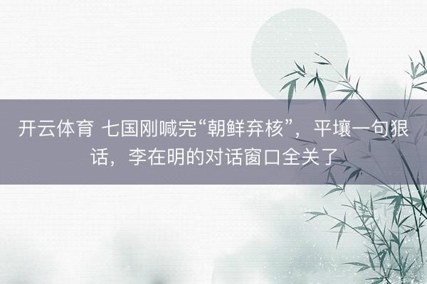 开云体育 七国刚喊完“朝鲜弃核”，平壤一句狠话，李在明的对话窗口全关了